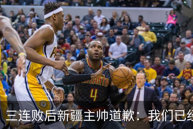 三连败后新疆主帅道歉：我们已经尽了，但没顶住