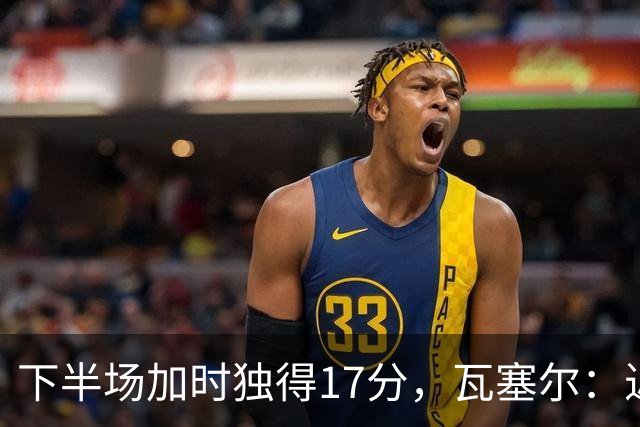 下半场加时独得17分，瓦塞尔：近两年一直践行领袖角色
