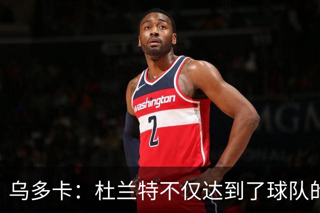 乌多卡：杜兰特不仅达到了球队的要求 而且超出了预期