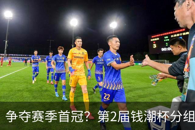 争夺赛季首冠？第2届钱潮杯分组出炉，上海申花志在卫冕