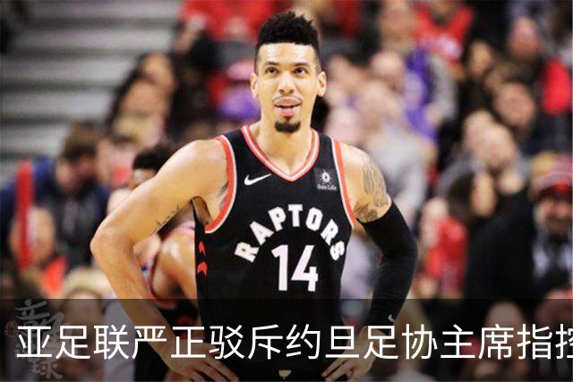 亚足联严正驳斥约旦足协主席指控，称将提交司法机构审议