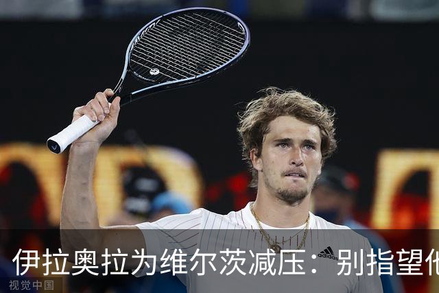 伊拉奥拉为维尔茨减压：别指望他单赛季进15球，他的价值不在进球