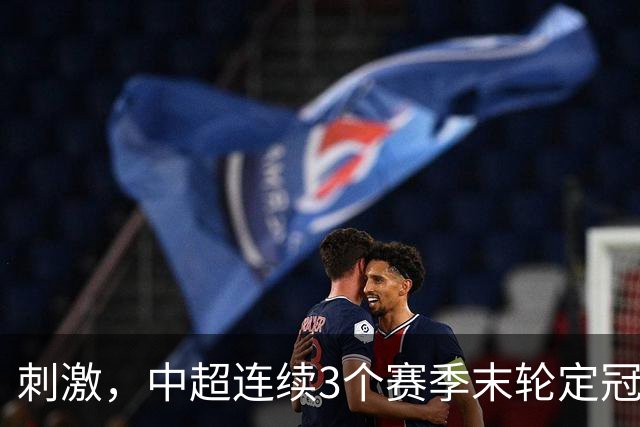 刺激，中超连续3个赛季末轮定冠军，懂球帝还需准备双份海报