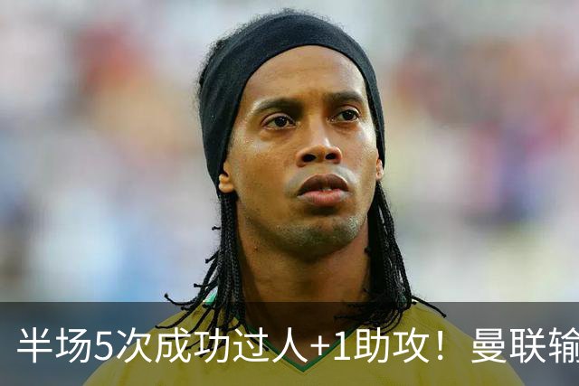 半场5次成功过人+1助攻！曼联输球夜仅一人可昂首离开