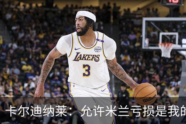 卡尔迪纳莱：允许米兰亏损是我的决策，我意识到是时候变革了