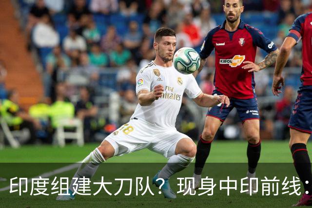 印度组建大刀队？现身中印前线：印度边境警察司令要向莫迪发难