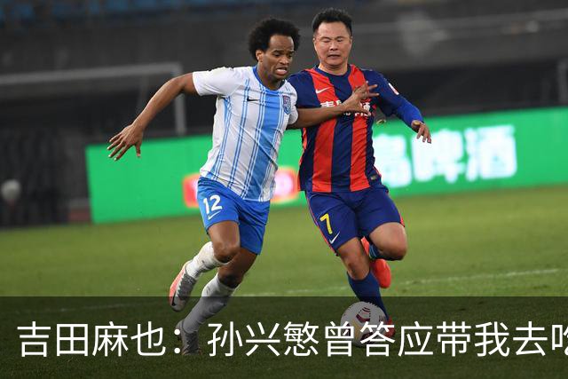 吉田麻也：孙兴慜曾答应带我去吃韩餐，结果现在都没履约