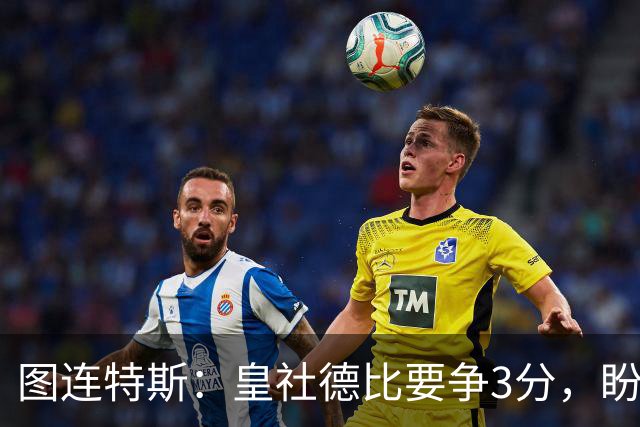图连特斯：皇社德比要争3分，盼自己联赛再进球