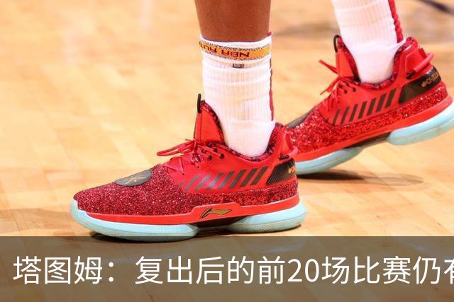 塔图姆：复出后的前20场比赛仍有心理障碍 现在只专注于比赛