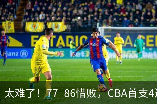 太难了！77 86惜败，CBA首支4连败球队诞生，球队苦苦挣扎，另一边11冠王豪取2连胜！