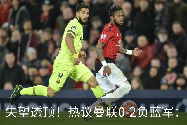 失望透顶！热议曼联0-2负蓝军：只求不降级了...曼联需要彻底重建
