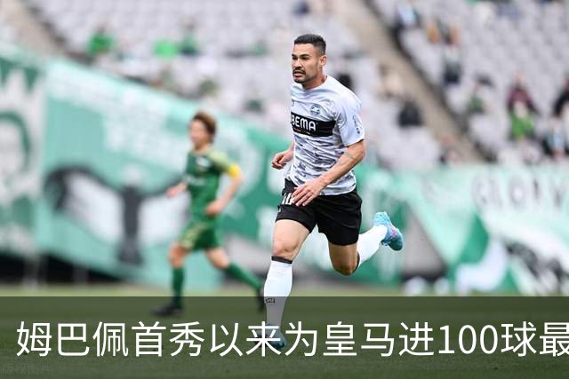 姆巴佩首秀以来为皇马进100球最多 维尼修斯45球、贝林厄姆26球