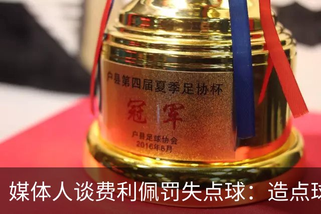 媒体人谈费利佩罚失点球：造点球的队员最好别让他主罚