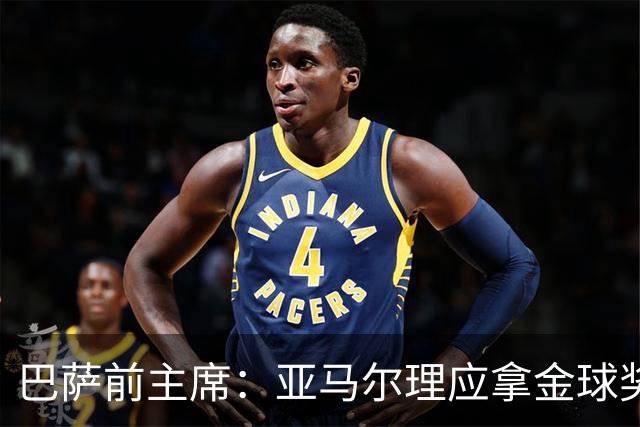 巴萨前主席：亚马尔理应拿金球奖，就算今天没获奖也没什么大不了