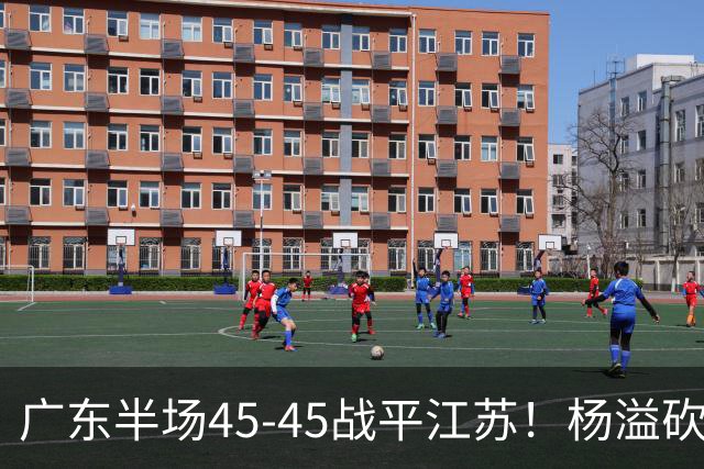 广东半场45-45战平江苏！杨溢砍12分，徐杰又梦游，杜锋现场观战