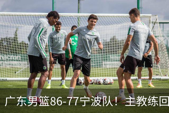 广东男篮86-77宁波队！主教练回应，胡明轩表态，将对阵上海男篮