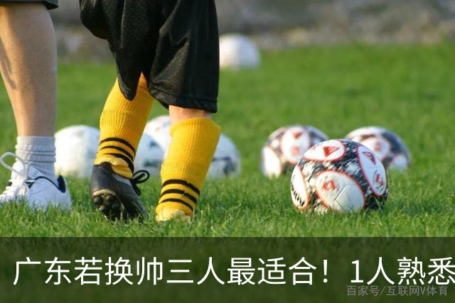 广东若换帅三人最适合！1人熟悉内部，1人长项青训，1人双重经历
