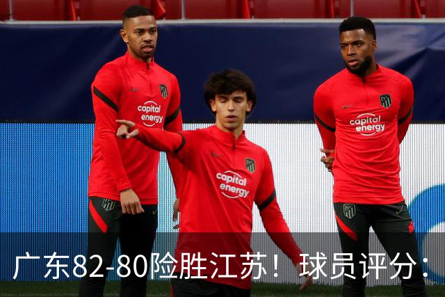 广东82-80险胜江苏！球员评分：4人满分，3人良好，3人不合格