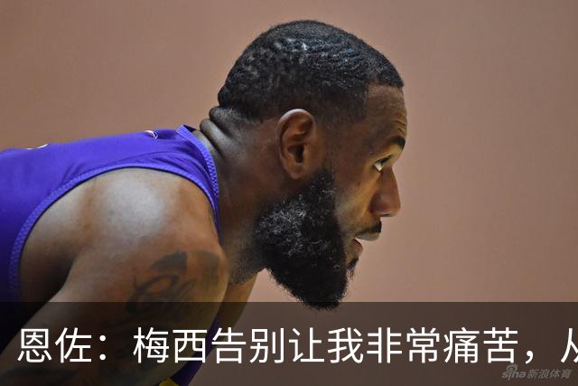 恩佐：梅西告别让我非常痛苦，从小就梦想着能够和他一起踢球
