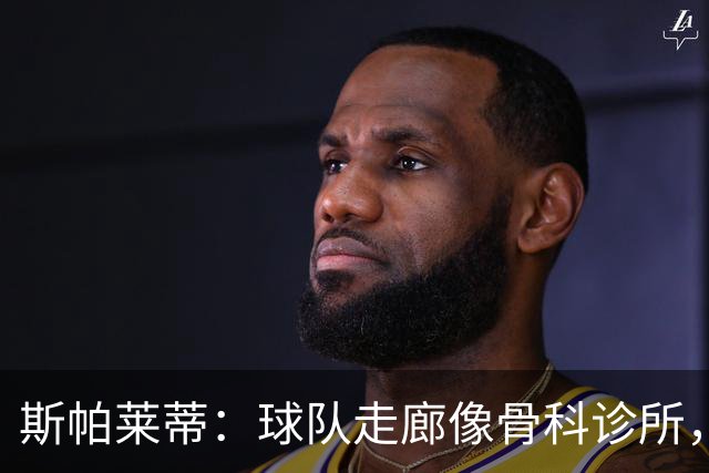 斯帕莱蒂：球队走廊像骨科诊所，但要把注意力放在现有球员上