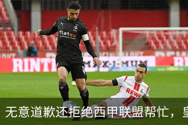 无意道歉还拒绝西甲联盟帮忙，皇马高层底气十足，想看特巴斯如何收场