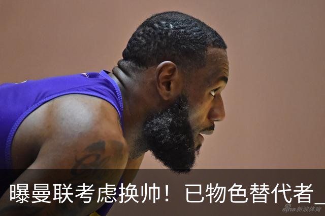 曝曼联考虑换帅！已物色替代者 3大待业名帅竞争 高层欲挖角英超2队