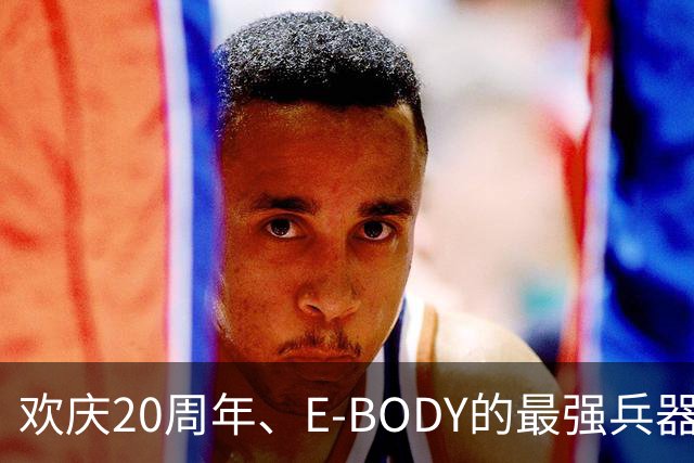 欢庆20周年、E-BODY的最强兵器要和现身和大家交流了！