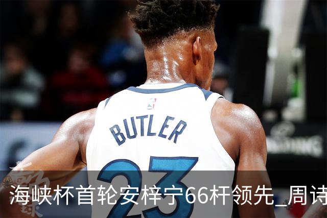 海峡杯首轮安梓宁66杆领先 周诗媛任怡嘉并列第二