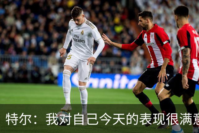 特尔：我对自己今天的表现很满意，但我还可以做得更好