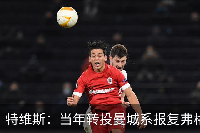 特维斯：当年转投曼城系报复弗格森未兑现曼联留队承诺