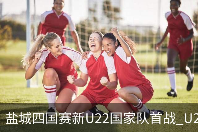 盐城四国赛新U22国家队首战 U20小将替补出彩