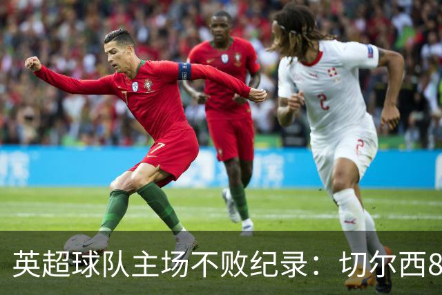 英超球队主场不败纪录：切尔西86场居首