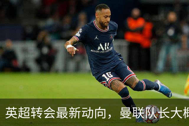 英超转会最新动向，曼联队长大概率离队，米兰等在门口准备接人