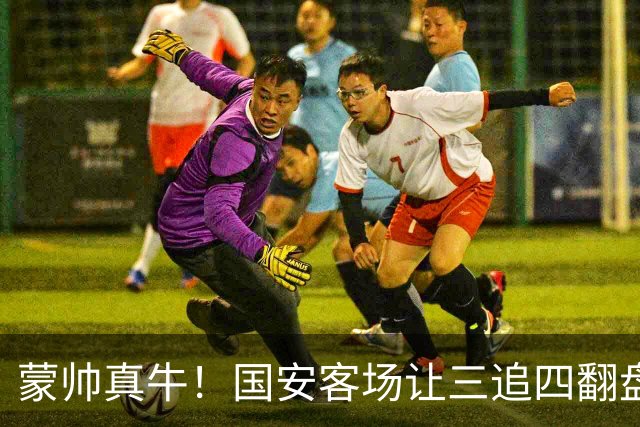 蒙帅真牛！国安客场让三追四翻盘河南，自输河南后20场不败！