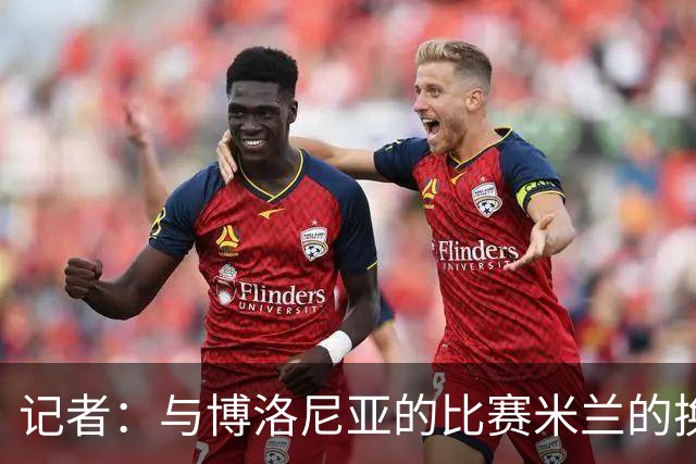 记者：与博洛尼亚的比赛米兰的换人调整令人费解