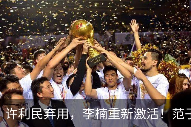 许利民弃用，李楠重新激活！范子铭终于对得起顶薪，发声感谢李楠