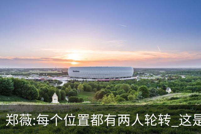 郑薇:每个位置都有两人轮转 这是能夺冠的原因