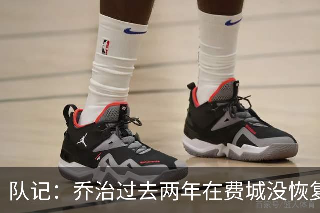 队记：乔治过去两年在费城没恢复最佳状态 如今焕然一新