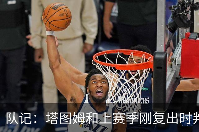 队记：塔图姆和上赛季刚复出时判若两人 他已经完全回来了