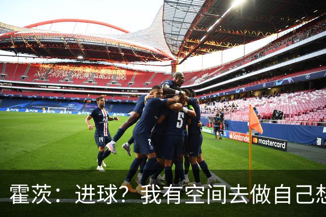 霍茨：进球？我有空间去做自己想做的事；我会在大巴黎待很久