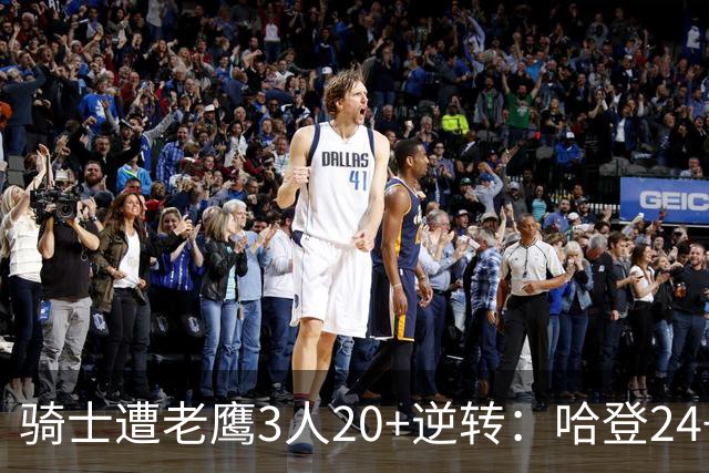 骑士遭老鹰3人20+逆转：哈登24+5+4解锁3400三分 历史第二人