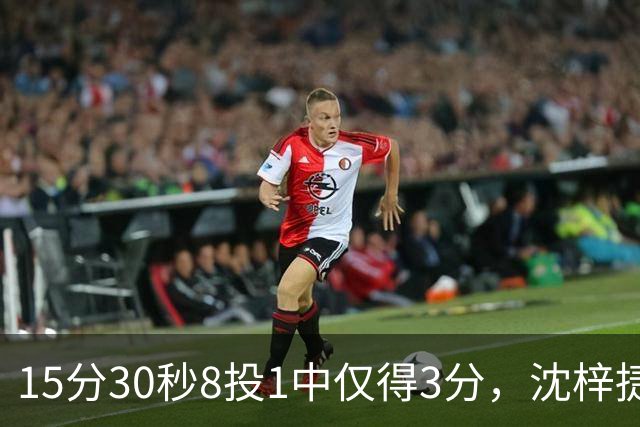 15分30秒8投1中仅得3分，沈梓捷这数据太扎眼