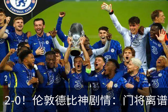 2-0！伦敦德比神剧情：门将离谱乌龙 8.4亿豪门客场爆冷逃离降级区
