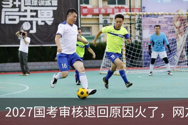 2027国考审核退回原因火了，网友看了哭笑不得，审核员也很无奈！